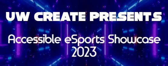 UW CREATE Presents: Accessible eSports Showcase 2023 with a colorful, digital background
